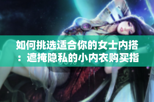 如何挑选适合你的女士内搭：遮掩隐私的小内衣购买指南