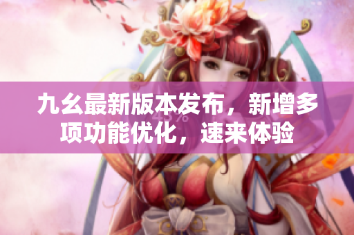 九幺最新版本发布，新增多项功能优化，速来体验