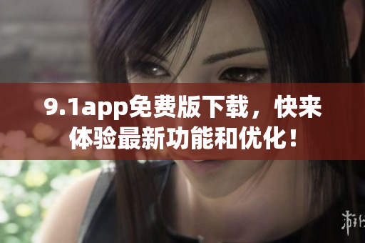 9.1app免费版下载，快来体验最新功能和优化！