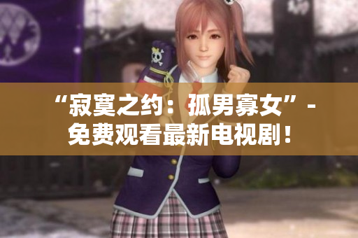 “寂寞之约：孤男寡女”- 免费观看最新电视剧！