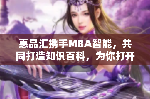 惠品汇携手MBA智能，共同打造知识百科，为你打开智慧之门