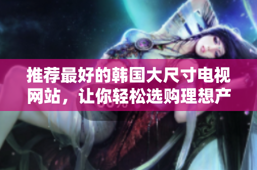推荐最好的韩国大尺寸电视网站，让你轻松选购理想产品