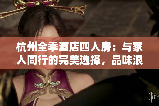 杭州全季酒店四人房：与家人同行的完美选择，品味浪漫杭城之旅