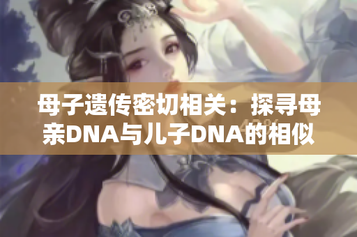 母子遗传密切相关：探寻母亲DNA与儿子DNA的相似之处
