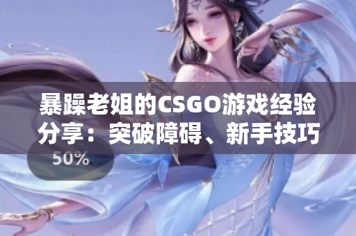 暴躁老姐的CSGO游戏经验分享：突破障碍、新手技巧和团队合作秘籍