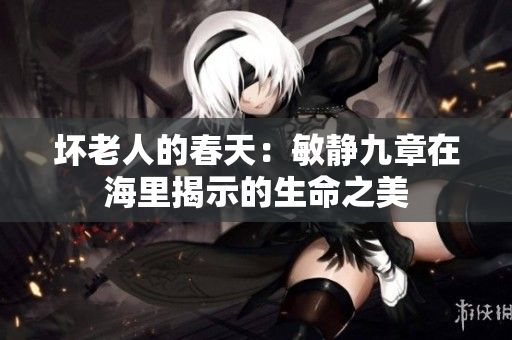 坏老人的春天：敏静九章在海里揭示的生命之美