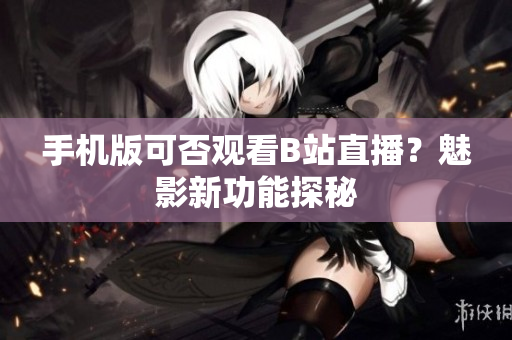手机版可否观看B站直播？魅影新功能探秘