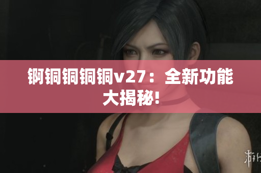 锕铜铜铜铜v27：全新功能大揭秘!