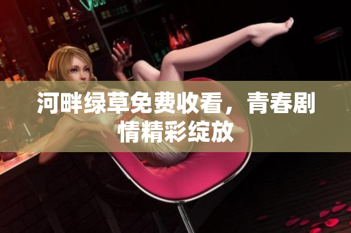 河畔绿草免费收看，青春剧情精彩绽放