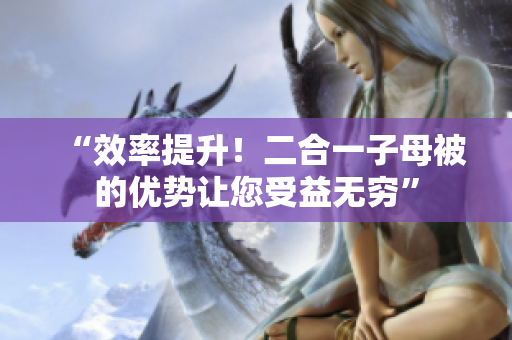 “效率提升！二合一子母被的优势让您受益无穷”