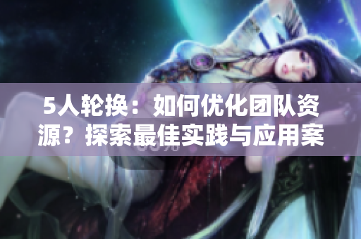 5人轮换：如何优化团队资源？探索最佳实践与应用案例