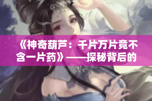 《神奇葫芦：千片万片竟不含一片药》——探秘背后的奥秘