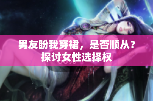 男友盼我穿裙，是否顺从？探讨女性选择权