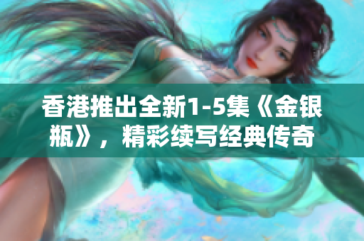 香港推出全新1-5集《金银瓶》，精彩续写经典传奇