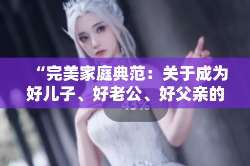 “完美家庭典范：关于成为好儿子、好老公、好父亲的秘诀”