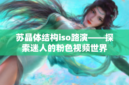苏晶体结构iso路演——探索迷人的粉色视频世界