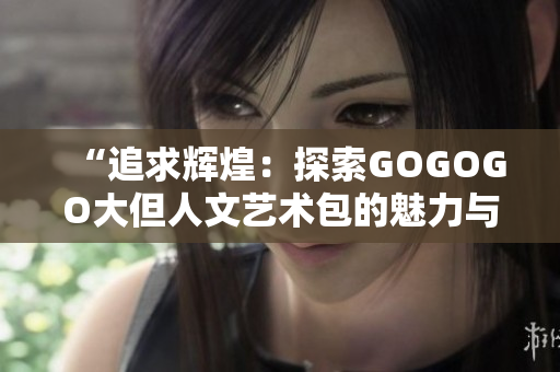 “追求辉煌：探索GOGOGO大但人文艺术包的魅力与内涵”