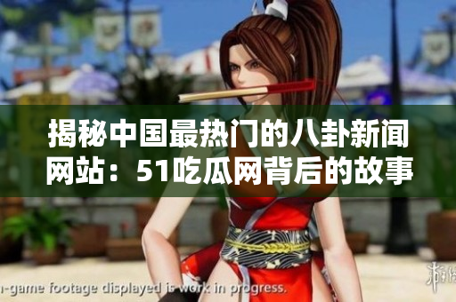 揭秘中国最热门的八卦新闻网站：51吃瓜网背后的故事