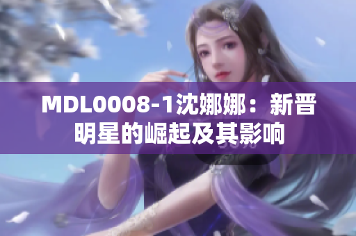 MDL0008-1沈娜娜：新晋明星的崛起及其影响