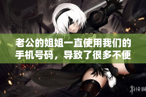 老公的姐姐一直使用我们的手机号码，导致了很多不便