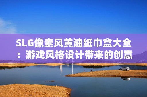 SLG像素风黄油纸巾盒大全：游戏风格设计带来的创意收纳艺术