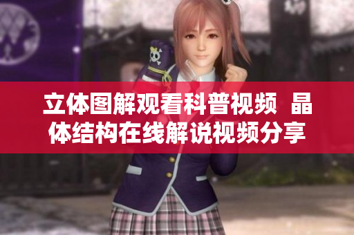 立体图解观看科普视频  晶体结构在线解说视频分享