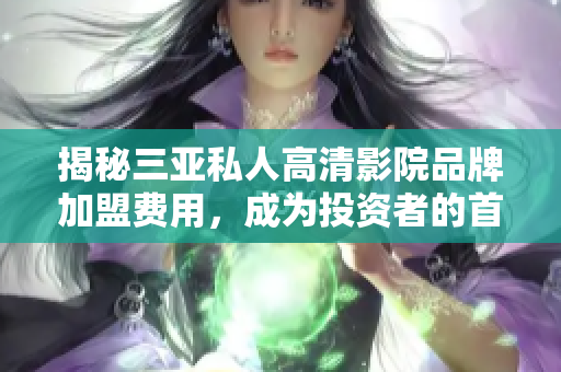 揭秘三亚私人高清影院品牌加盟费用，成为投资者的首选之道