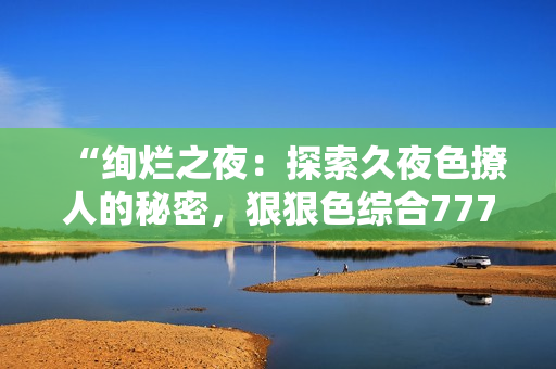 “绚烂之夜：探索久夜色撩人的秘密，狠狠色综合7777带您领略神秘魅力！”