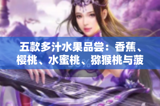 五款多汁水果品尝：香蕉、樱桃、水蜜桃、猕猴桃与菠萝