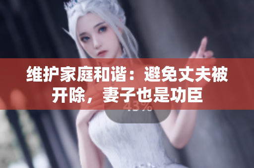 维护家庭和谐：避免丈夫被开除，妻子也是功臣