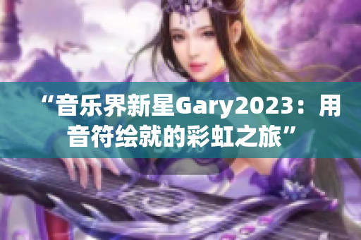 “音乐界新星Gary2023：用音符绘就的彩虹之旅”