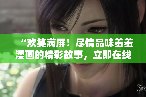 “欢笑满屏！尽情品味羞羞漫画的精彩故事，立即在线观赏！”