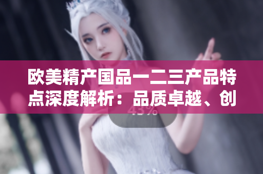欧美精产国品一二三产品特点深度解析：品质卓越、创新设计、可持续发展