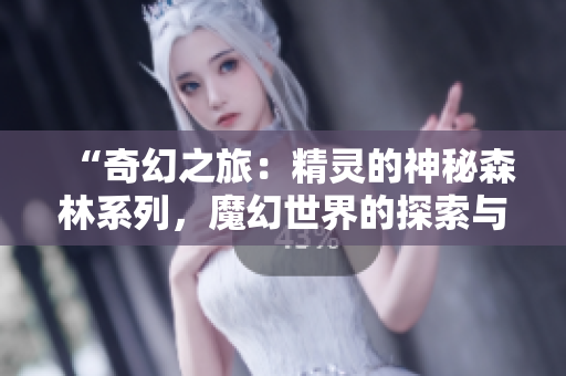 “奇幻之旅：精灵的神秘森林系列，魔幻世界的探索与冒险”