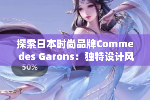 探索日本时尚品牌Comme des Garons：独特设计风格与颠覆传统的先锋精神
