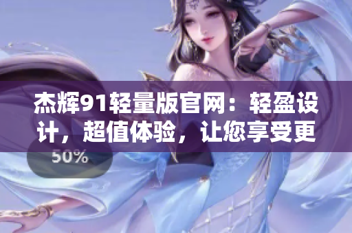 杰辉91轻量版官网：轻盈设计，超值体验，让您享受更轻松的上网体验!