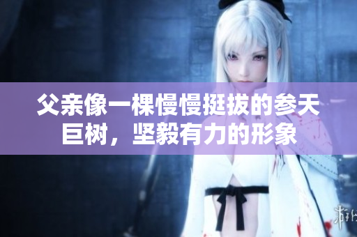 父亲像一棵慢慢挺拔的参天巨树，坚毅有力的形象
