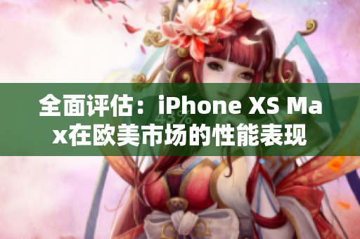 全面评估：iPhone XS Max在欧美市场的性能表现
