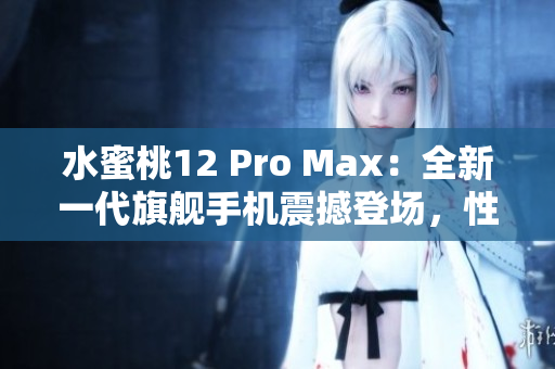 水蜜桃12 Pro Max：全新一代旗舰手机震撼登场，性能再升级
