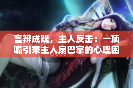 言辩成疑，主人反击：一顶嘴引来主人扇巴掌的心理困境