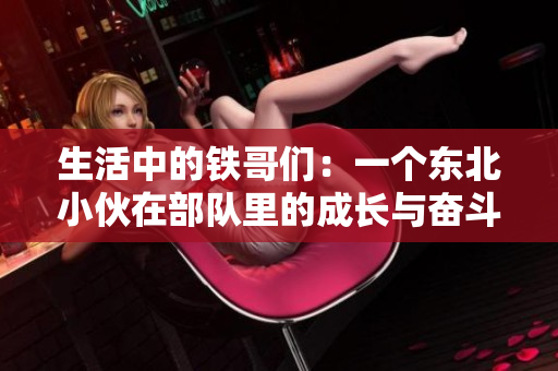 生活中的铁哥们：一个东北小伙在部队里的成长与奋斗