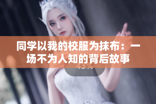 同学以我的校服为抹布：一场不为人知的背后故事