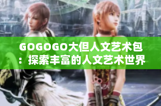 GOGOGO大但人文艺术包：探索丰富的人文艺术世界