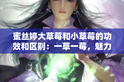 蜜丝婷大草莓和小草莓的功效和区别：一草一莓，魅力对比