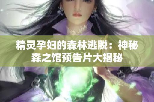 精灵孕妇的森林逃脱：神秘森之馆预告片大揭秘