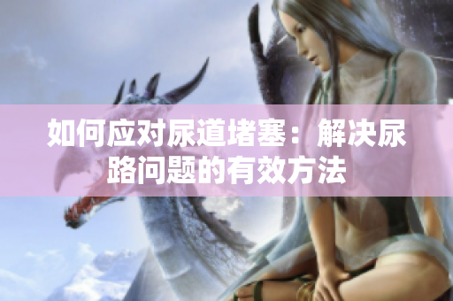 如何应对尿道堵塞：解决尿路问题的有效方法
