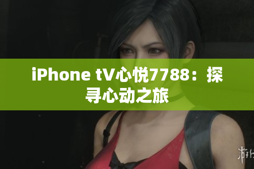 iPhone t∨心悦7788：探寻心动之旅