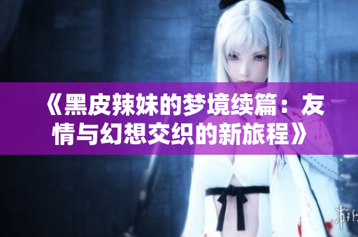 《黑皮辣妹的梦境续篇：友情与幻想交织的新旅程》