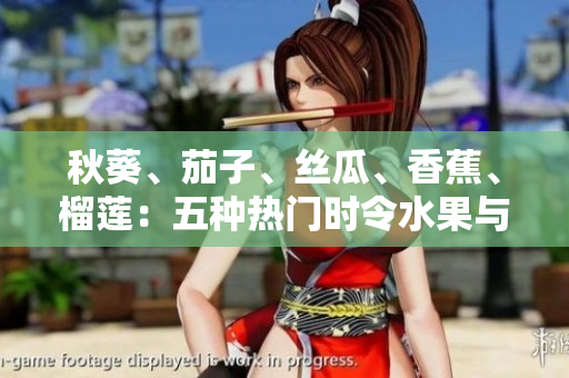 秋葵、茄子、丝瓜、香蕉、榴莲：五种热门时令水果与蔬菜，健康美味尽在一身