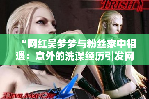 “网红吴梦梦与粉丝家中相遇：意外的洗澡经历引发网友热议”